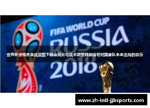 世界杯资格赛备战蓝图下转会风云与战术调整释放信号对国家队未来走向的启示