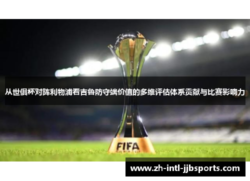 从世俱杯对阵利物浦看吉鲁防守端价值的多维评估体系贡献与比赛影响力