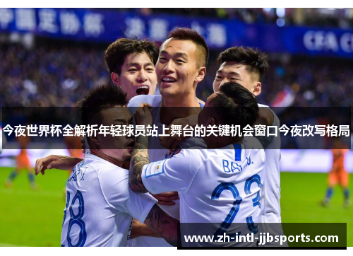 今夜世界杯全解析年轻球员站上舞台的关键机会窗口今夜改写格局