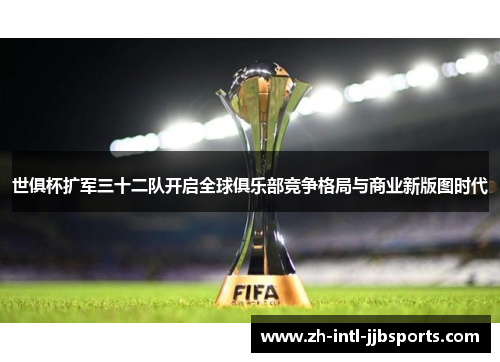 世俱杯扩军三十二队开启全球俱乐部竞争格局与商业新版图时代