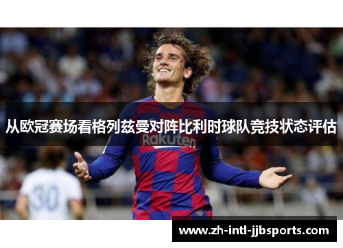 从欧冠赛场看格列兹曼对阵比利时球队竞技状态评估
