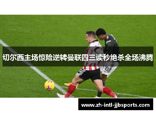 切尔西主场惊险逆转曼联四三读秒绝杀全场沸腾