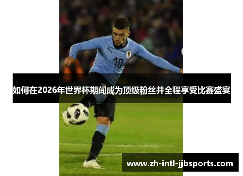 如何在2026年世界杯期间成为顶级粉丝并全程享受比赛盛宴