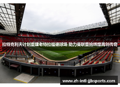 拉特克利夫计划重建老特拉福德球场 助力曼联重拾辉煌再创传奇