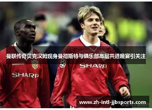 曼联传奇贝克汉姆现身曼彻斯特与俱乐部高层共进晚宴引关注