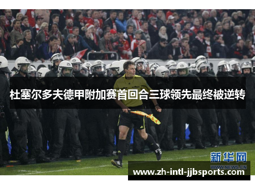 杜塞尔多夫德甲附加赛首回合三球领先最终被逆转 杜塞尔多夫德甲附加赛首回合三球领先最终被逆转