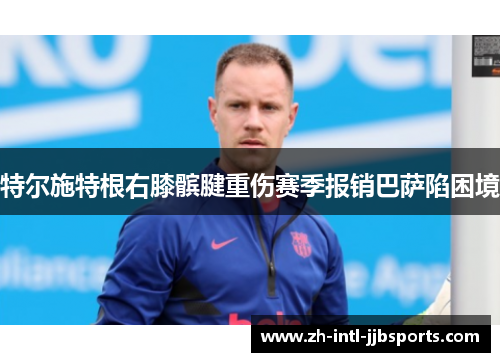 特尔施特根右膝髌腱重伤赛季报销巴萨陷困境