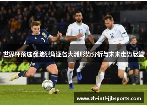 世界杯预选赛激烈角逐各大洲形势分析与未来走势展望